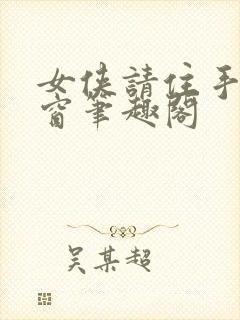 女侠请住手无弹窗笔趣阁
