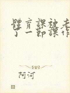 体育课被老师C了一节课作文