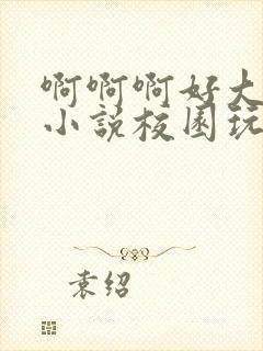 啊啊啊好大好爽小说校园玩物