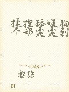 揉捏舔吸胸前两个奶尖尖到高潮小说