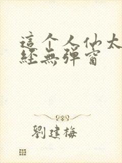 这个人仙太过正经无弹窗