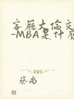 客厅大伦交侩H-MBA是什么
