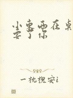 小东西在桌子上要了你