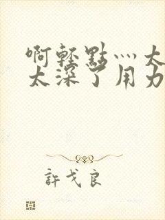 啊轻点灬太粗嗯太深了用力电影封面