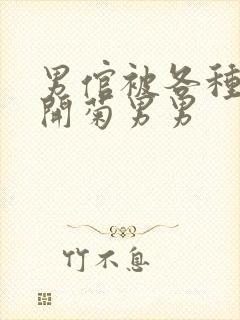 男倌被各种玉势开菊男男