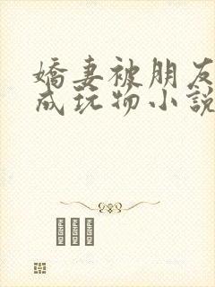 娇妻被朋友调教成玩物小说