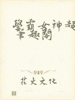 学霸女神超给力 笔趣阁