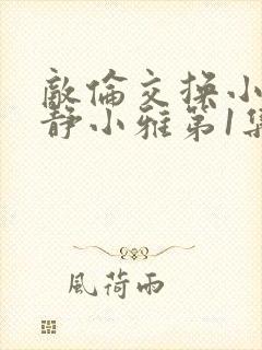 敌伦交换小敏小静小雅第1集