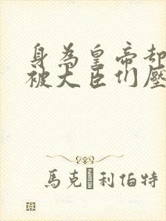 身为皇帝却每天被大臣们压