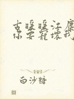 古暖暖江尘御叔你要宠坏我了