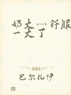 奶大灬舒服灬太一大了