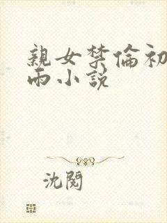 亲女禁伦初尝云雨小说