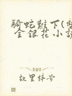 骑蛇难下(双) 金银花小说免费阅读