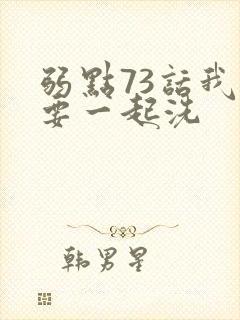 弱点73话我也要一起洗