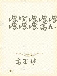 嗯啊嗯嗯嗯啊嗯嗯嗯嗯高h小说