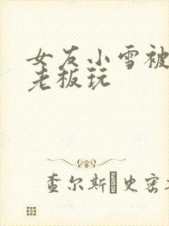 女友小雪被房东老板玩