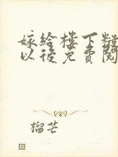 嫁给楼下糙汉后以后免费阅读书香