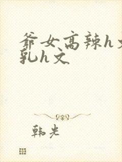 爷女高辣h文乱乳h文