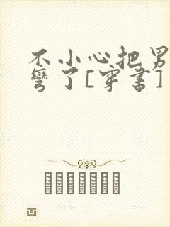 不小心把男主掰弯了[穿书]