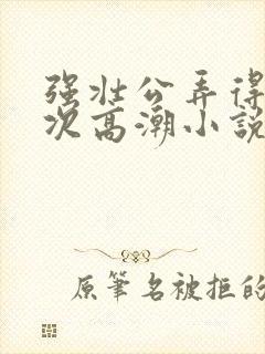 强壮公弄得我次次高潮小说