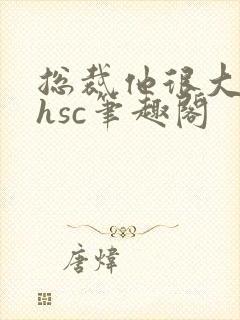 总裁他很大年上hsc笔趣阁
