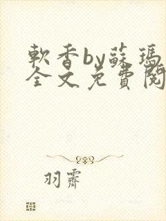软香by苏玛丽全文免费阅读笔趣