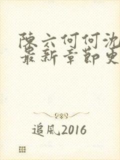 陈六何何沈轻舞最新章节更新时间