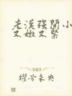 老汉强开小嫩苞又嫩又紧