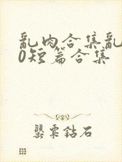 乱肉合集乱500短篇合集封面