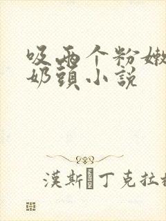 吸两个粉嫩的小奶头小说