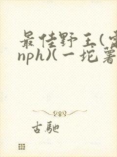 最佳野王(电竞nph)(一坨薯饼)_
