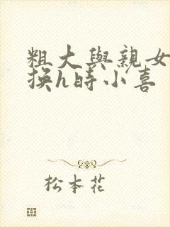 粗大与亲女伦交换h时小喜