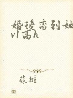 婚后脔到她哭1v1高h