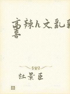 高辣h文乱乳小喜