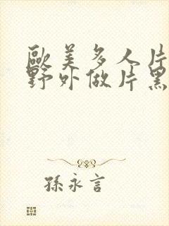 欧美多人片高潮野外做片黑人