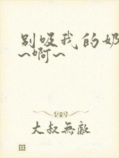 别吸我的奶头嗯~啊~