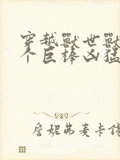 穿越兽世兽王个个巨棒凶猛