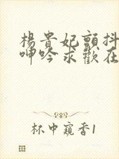 杨贵妃颤抖双乳呻吟求欢在线播放肉