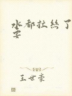 水都拉丝了还不要