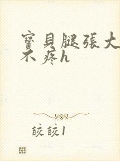 宝贝腿张大点就不疼h