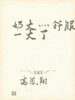 奶大灬舒服灬太一大了