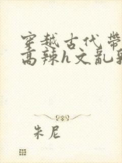 穿越古代带系统高辣h文乱乳h文推荐封面