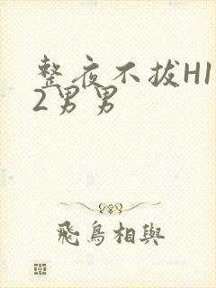 整夜不拔H1V2男男