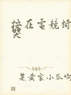 按在电竞椅上c哭