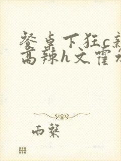 餐桌下狂c亲女高辣h文霍水