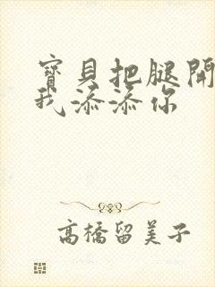 宝贝把腿开大让我添添你