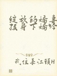 绽放的娇妻(男孩身下娇吟的妻)