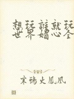 想玩谁就玩谁的世界媚心全文阅读