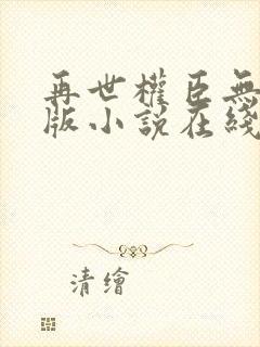 再世权臣无删节版小说在线阅读