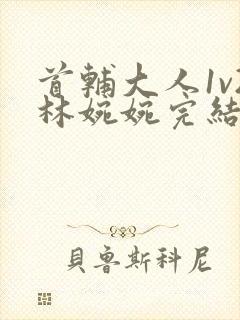 首辅大人1v2林婉婉完结了吗